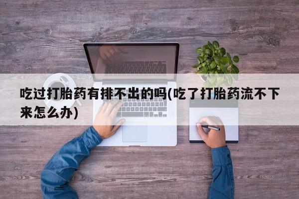 网上卖打胎药微信的联系方式吃过打胎药有排不出的吗(吃了打胎药流不下来怎么办)