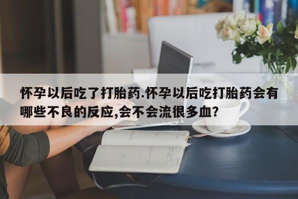 网上卖打胎药微信的联系方式怀孕以后吃了打胎药.怀孕以后吃打胎药会有哪些不良的反应,会不会流很多血？