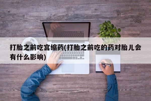 网上卖打胎药微信的联系方式打胎之前吃宫缩药(打胎之前吃的药对胎儿会有什么影响)