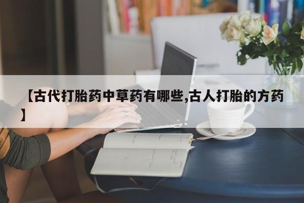 网上卖打胎药微信的联系方式【古代打胎药中草药有哪些,古人打胎的方药】