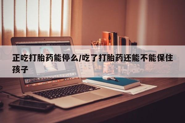 网上卖打胎药微信的联系方式正吃打胎药能停么/吃了打胎药还能不能保住孩子