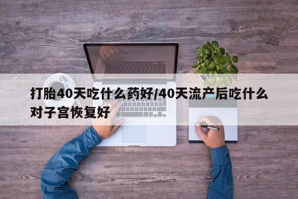 网上卖打胎药微信的联系方式打胎40天吃什么药好/40天流产后吃什么对子宫恢复好