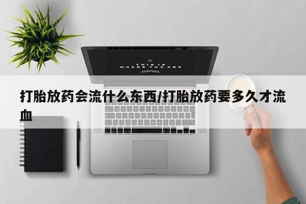 网上卖打胎药微信的联系方式打胎放药会流什么东西/打胎放药要多久才流血