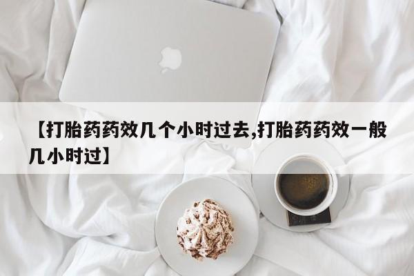 网上卖打胎药微信的联系方式【打胎药药效几个小时过去,打胎药药效一般几小时过】