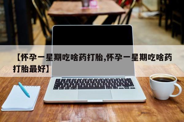 网上卖打胎药微信的联系方式【怀孕一星期吃啥药打胎,怀孕一星期吃啥药打胎最好】