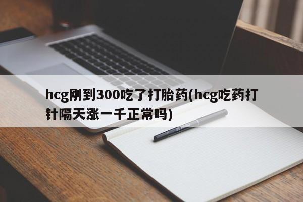 网上卖打胎药微信的联系方式hcg刚到300吃了打胎药(hcg吃药打针隔天涨一千正常吗)