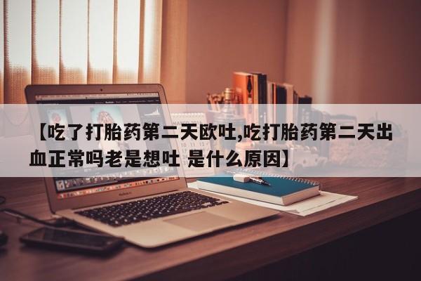网上卖打胎药微信的联系方式【吃了打胎药第二天欧吐,吃打胎药第二天出血正常吗老是想吐 是什么原因】