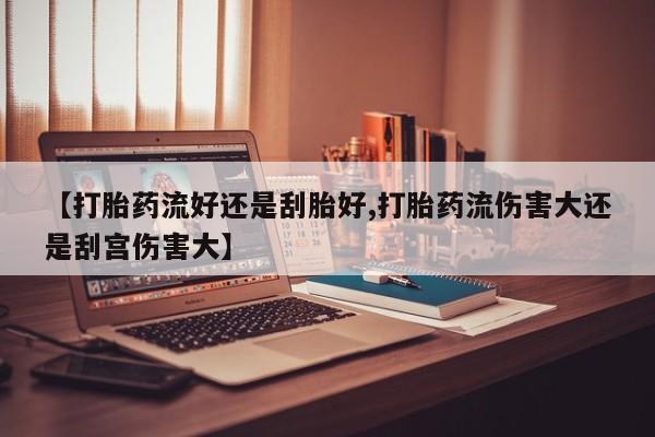 网上卖打胎药微信的联系方式【打胎药流好还是刮胎好,打胎药流伤害大还是刮宫伤害大】
