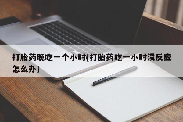 网上卖打胎药微信的联系方式打胎药晚吃一个小时(打胎药吃一小时没反应怎么办)