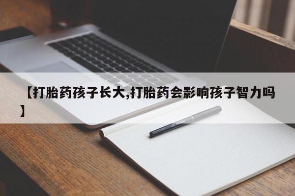 网上卖打胎药微信的联系方式【打胎药孩子长大,打胎药会影响孩子智力吗】