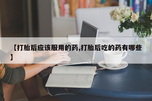 网上卖打胎药微信的联系方式【打胎后应该服用的药,打胎后吃的药有哪些】