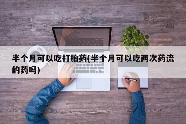 网上卖打胎药微信的联系方式半个月可以吃打胎药(半个月可以吃两次药流的药吗)