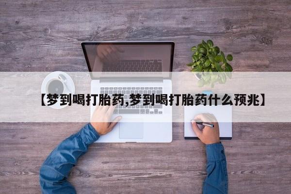 网上卖打胎药微信的联系方式【梦到喝打胎药,梦到喝打胎药什么预兆】