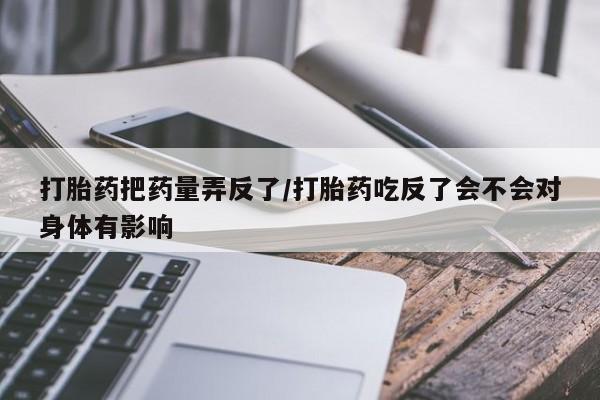 网上卖打胎药微信的联系方式打胎药把药量弄反了/打胎药吃反了会不会对身体有影响