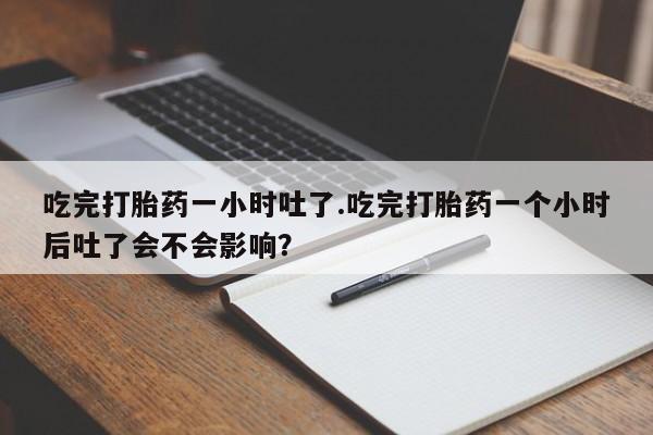 网上卖打胎药微信的联系方式吃完打胎药一小时吐了.吃完打胎药一个小时后吐了会不会影响？