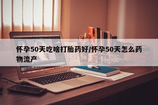 网上卖打胎药微信的联系方式怀孕50天吃啥打胎药好/怀孕50天怎么药物流产