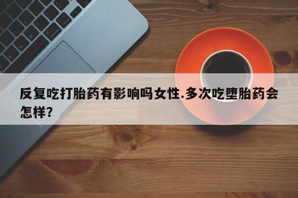 网上卖打胎药微信的联系方式反复吃打胎药有影响吗女性.多次吃堕胎药会怎样？