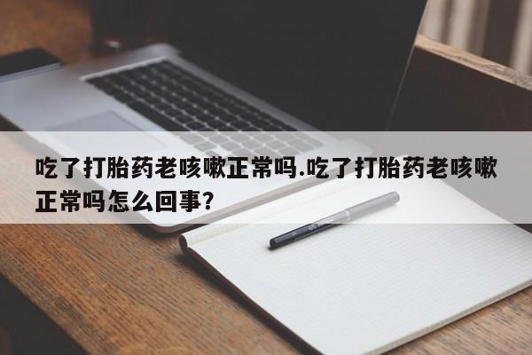 网上卖打胎药微信的联系方式吃了打胎药老咳嗽正常吗.吃了打胎药老咳嗽正常吗怎么回事？