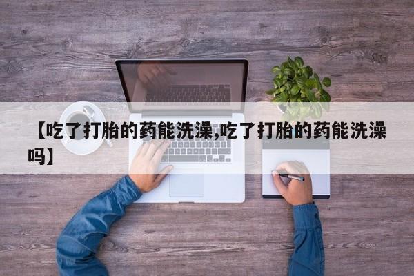 网上卖打胎药微信的联系方式【吃了打胎的药能洗澡,吃了打胎的药能洗澡吗】