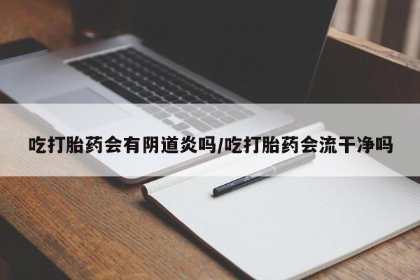 网上卖打胎药微信的联系方式吃打胎药会有阴道炎吗/吃打胎药会流干净吗