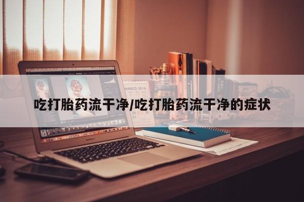 网上卖打胎药微信的联系方式吃打胎药流干净/吃打胎药流干净的症状