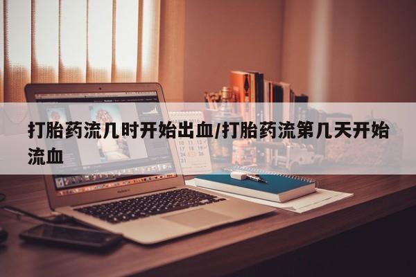 网上卖打胎药微信的联系方式打胎药流几时开始出血/打胎药流第几天开始流血
