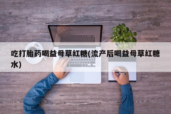 网上卖打胎药微信的联系方式吃打胎药喝益母草红糖(流产后喝益母草红糖水)