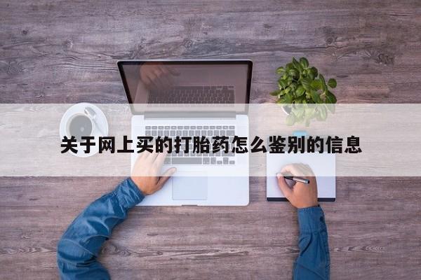 网上卖打胎药微信的联系方式关于网上买的打胎药怎么鉴别的信息