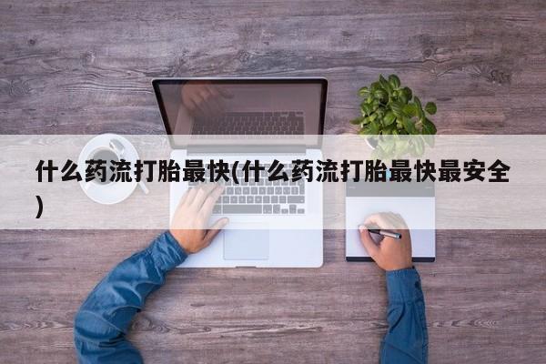 网上卖打胎药微信的联系方式什么药流打胎最快(什么药流打胎最快最安全)