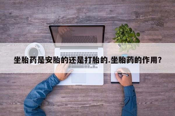 网上卖打胎药微信的联系方式坐胎药是安胎的还是打胎的.坐胎药的作用？