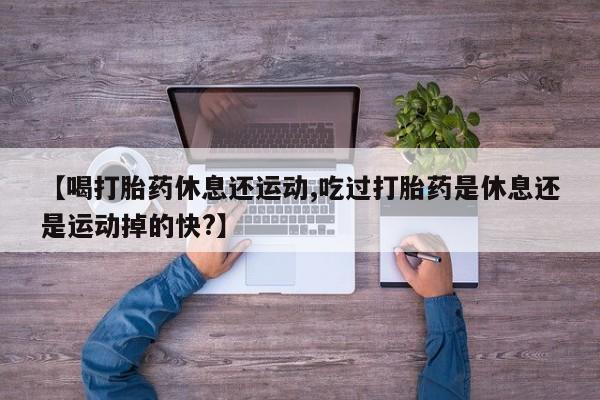 网上卖打胎药微信的联系方式【喝打胎药休息还运动,吃过打胎药是休息还是运动掉的快?】