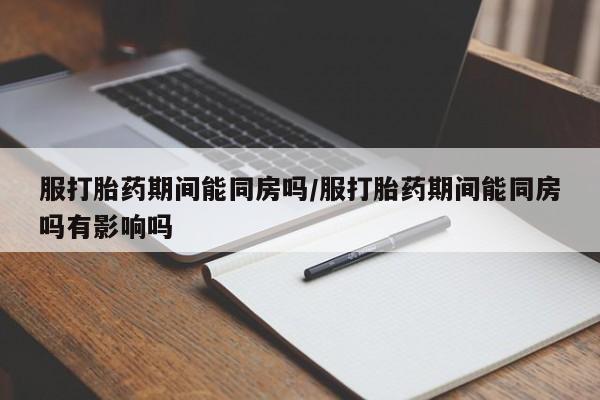 网上卖打胎药微信的联系方式服打胎药期间能同房吗/服打胎药期间能同房吗有影响吗
