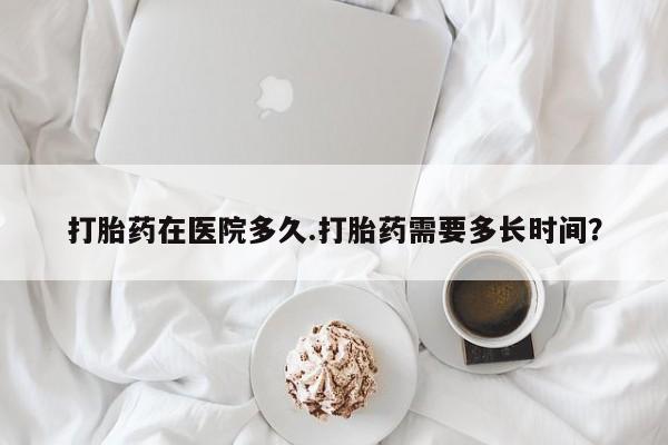 网上卖打胎药微信的联系方式打胎药在医院多久.打胎药需要多长时间？