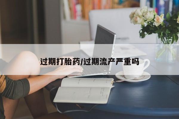 网上卖打胎药微信的联系方式过期打胎药/过期流产严重吗