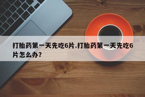 网上卖打胎药微信的联系方式打胎药第一天先吃6片.打胎药第一天先吃6片怎么办？
