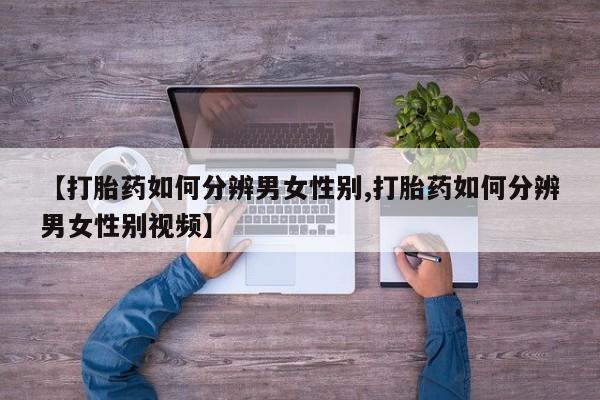 网上卖打胎药微信的联系方式【打胎药如何分辨男女性别,打胎药如何分辨男女性别视频】