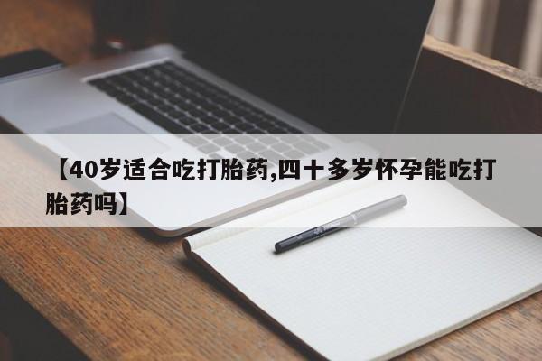 网上卖打胎药微信的联系方式【40岁适合吃打胎药,四十多岁怀孕能吃打胎药吗】