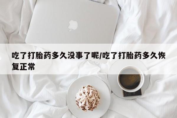 网上卖打胎药微信的联系方式吃了打胎药多久没事了呢/吃了打胎药多久恢复正常