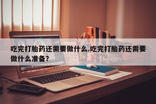 网上卖打胎药微信的联系方式吃完打胎药还需要做什么.吃完打胎药还需要做什么准备？