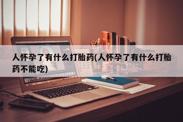 网上卖打胎药微信的联系方式人怀孕了有什么打胎药(人怀孕了有什么打胎药不能吃)