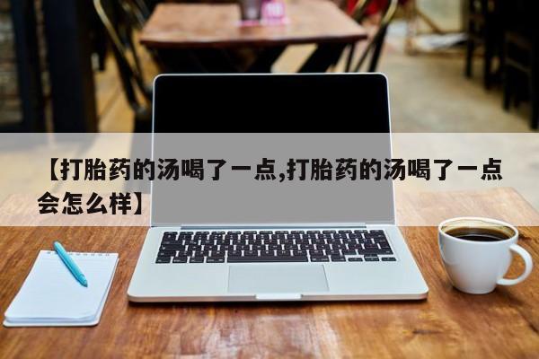 网上卖打胎药微信的联系方式【打胎药的汤喝了一点,打胎药的汤喝了一点会怎么样】