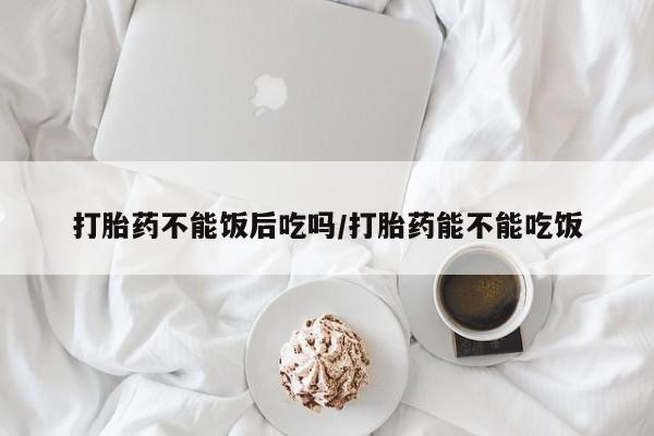 网上卖打胎药微信的联系方式打胎药不能饭后吃吗/打胎药能不能吃饭