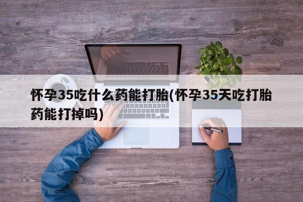 网上卖打胎药微信的联系方式怀孕35吃什么药能打胎(怀孕35天吃打胎药能打掉吗)