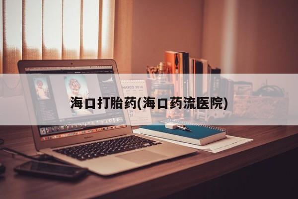 网上卖打胎药微信的联系方式海口打胎药(海口药流医院)