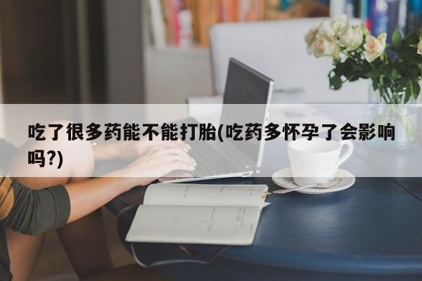 网上卖打胎药微信的联系方式吃了很多药能不能打胎(吃药多怀孕了会影响吗?)