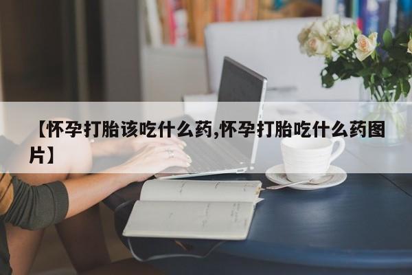网上卖打胎药微信的联系方式【怀孕打胎该吃什么药,怀孕打胎吃什么药图片】
