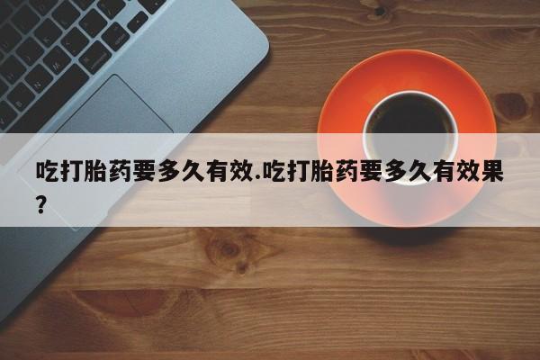 网上卖打胎药微信的联系方式吃打胎药要多久有效.吃打胎药要多久有效果？