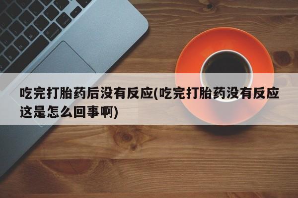 网上卖打胎药微信的联系方式吃完打胎药后没有反应(吃完打胎药没有反应这是怎么回事啊)