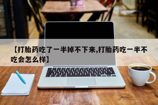 网上卖打胎药微信的联系方式【打胎药吃了一半掉不下来,打胎药吃一半不吃会怎么样】