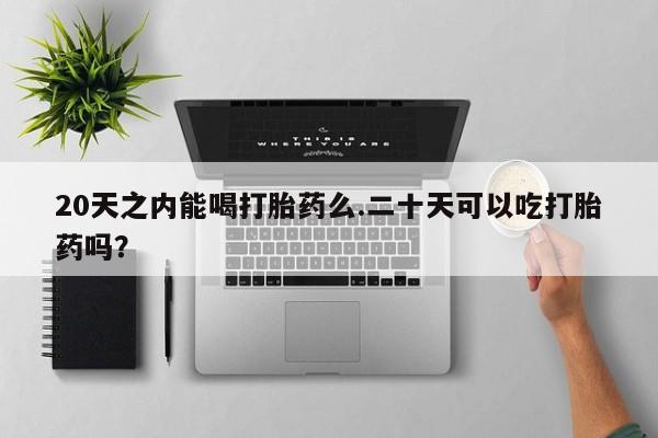 网上卖打胎药微信的联系方式20天之内能喝打胎药么.二十天可以吃打胎药吗？